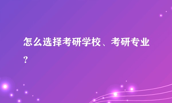 怎么选择考研学校、考研专业？