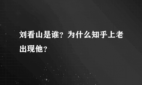 刘看山是谁？为什么知乎上老出现他？