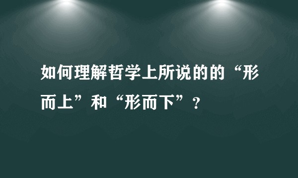 如何理解哲学上所说的的“形而上”和“形而下”?