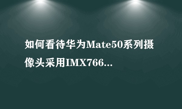 如何看待华为Mate50系列摄像头采用IMX766而不是Mate40系列用过更大底的IMX700?