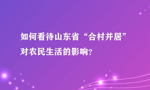 如何看待山东省“合村并居”对农民生活的影响？