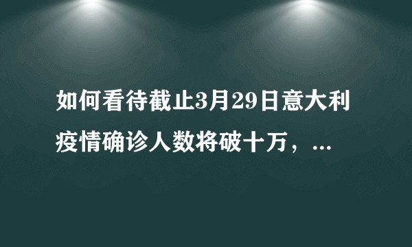 如何看待截止3月29日意大利疫情确诊人数将破十万，丧生人数破万，死亡率超10%达全球最高？