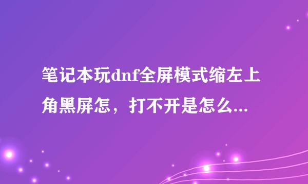 笔记本玩dnf全屏模式缩左上角黑屏怎，打不开是怎么回事？怎么解决？