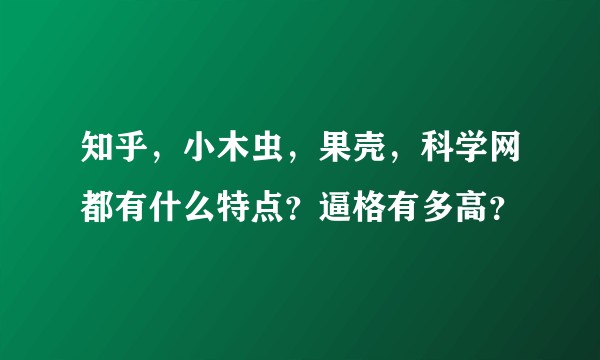 知乎，小木虫，果壳，科学网都有什么特点？逼格有多高？