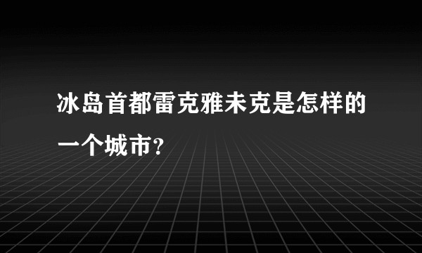 冰岛首都雷克雅未克是怎样的一个城市？