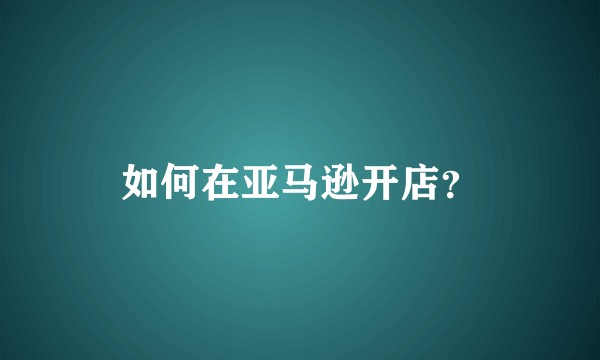 如何在亚马逊开店？