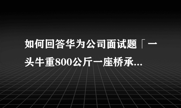 如何回答华为公司面试题「一头牛重800公斤一座桥承重700公斤问牛怎么过桥」？