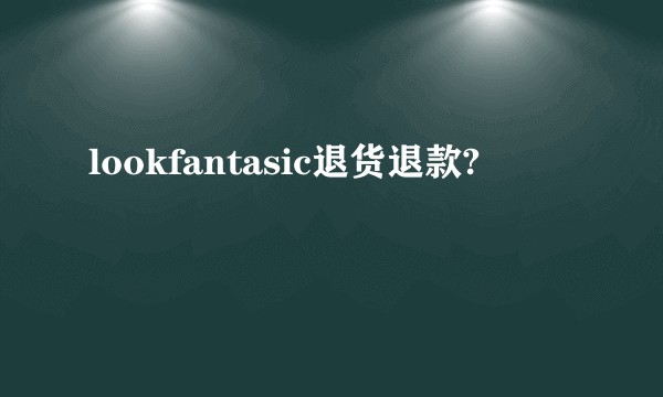 lookfantasic退货退款?