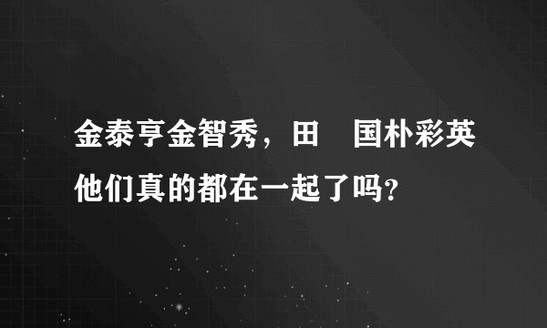 金泰亨金智秀，田柾国朴彩英他们真的都在一起了吗？