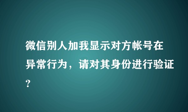 微信别人加我显示对方帐号在异常行为，请对其身份进行验证？