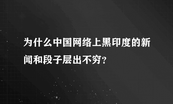 为什么中国网络上黑印度的新闻和段子层出不穷？