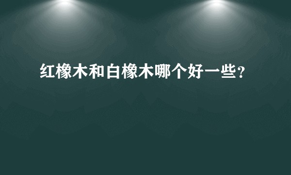 红橡木和白橡木哪个好一些？