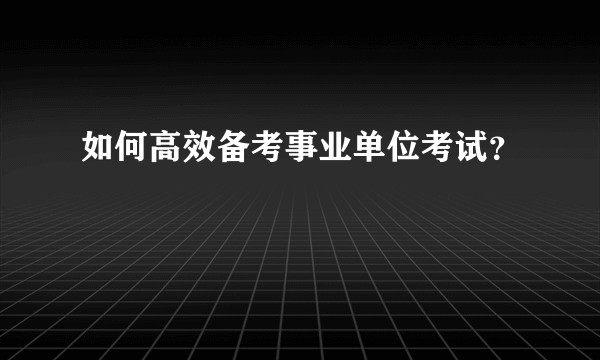 如何高效备考事业单位考试？