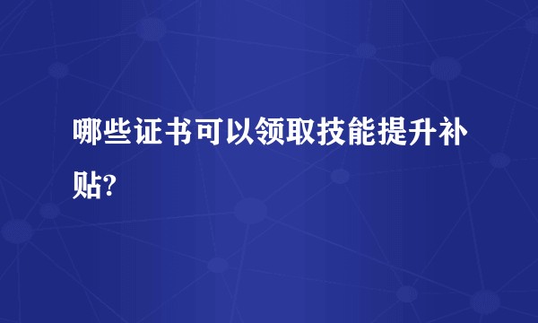 哪些证书可以领取技能提升补贴?