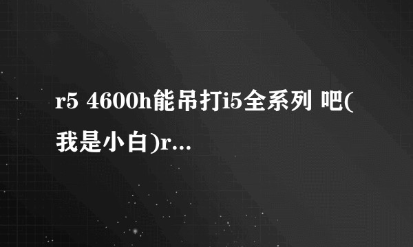 r5 4600h能吊打i5全系列 吧(我是小白)r5 4600h应该算是前四分之一高端cpu吧?