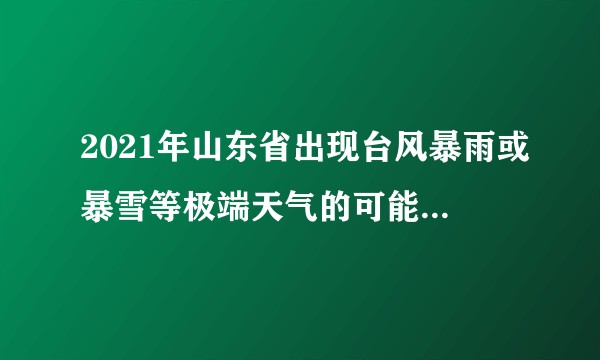 2021年山东省出现台风暴雨或暴雪等极端天气的可能性大吗？（像18年温比亚19年利奇马）？
