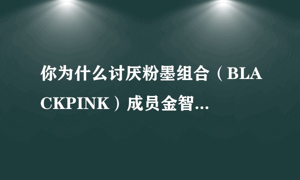 你为什么讨厌粉墨组合（BLACKPINK）成员金智妮（Jennie）?