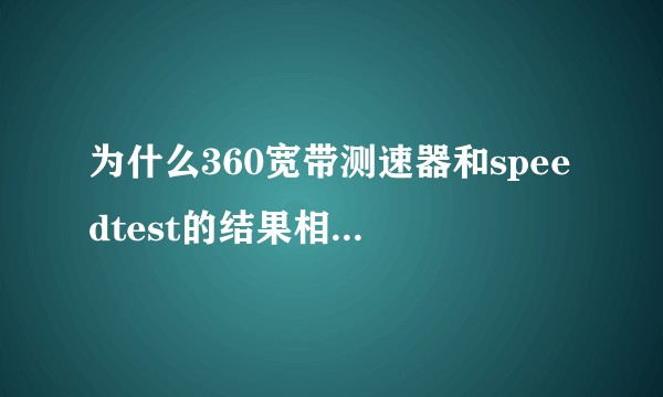 为什么360宽带测速器和speedtest的结果相差这么大？