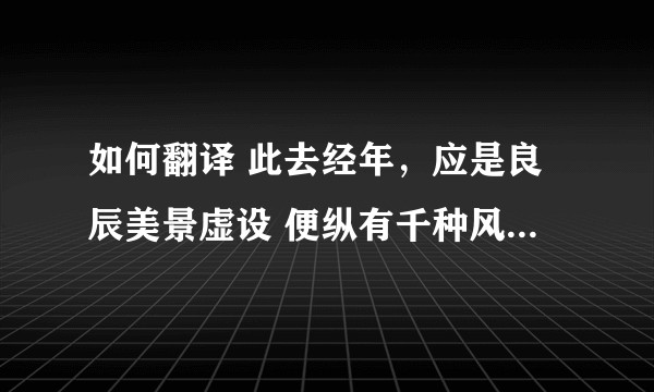 如何翻译 此去经年，应是良辰美景虚设 便纵有千种风情 更与何人说?
