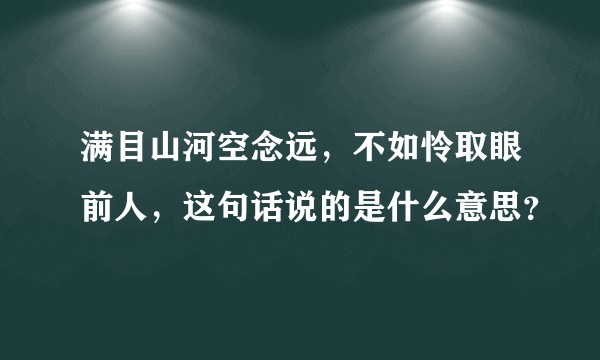 满目山河空念远，不如怜取眼前人，这句话说的是什么意思？