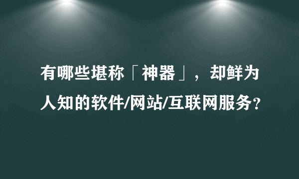 有哪些堪称「神器」，却鲜为人知的软件/网站/互联网服务？