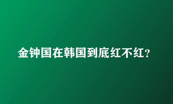 金钟国在韩国到底红不红？