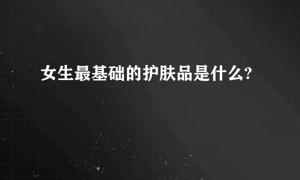 女生最基础的护肤品是什么?