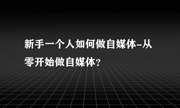 新手一个人如何做自媒体-从零开始做自媒体?