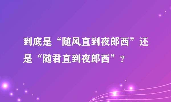 到底是“随风直到夜郎西”还是“随君直到夜郎西”？