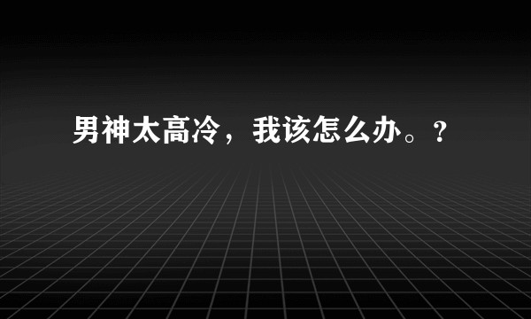 男神太高冷，我该怎么办。？