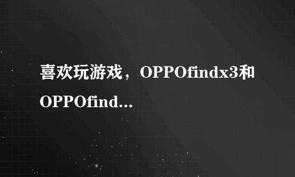 喜欢玩游戏，OPPOfindx3和OPPOfindx3Pro应该买哪个?