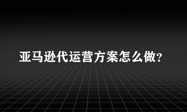 亚马逊代运营方案怎么做?