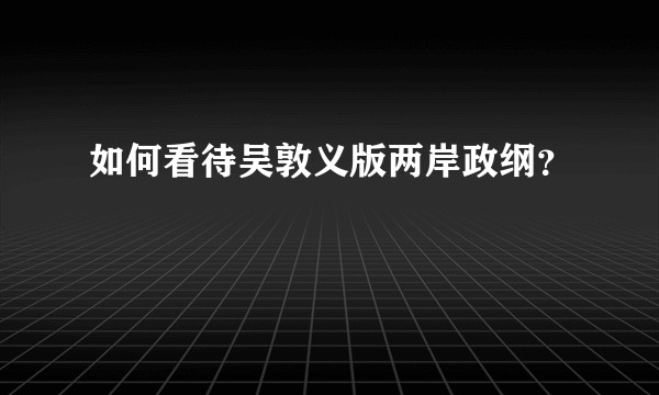 如何看待吴敦义版两岸政纲？