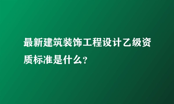 最新建筑装饰工程设计乙级资质标准是什么？