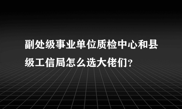 副处级事业单位质检中心和县级工信局怎么选大佬们？