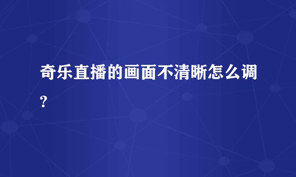 奇乐直播的画面不清晰怎么调?
