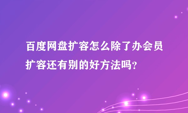 百度网盘扩容怎么除了办会员扩容还有别的好方法吗？