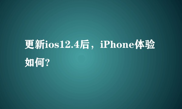 更新ios12.4后，iPhone体验如何?