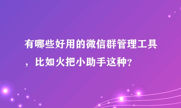 有哪些好用的微信群管理工具，比如火把小助手这种？