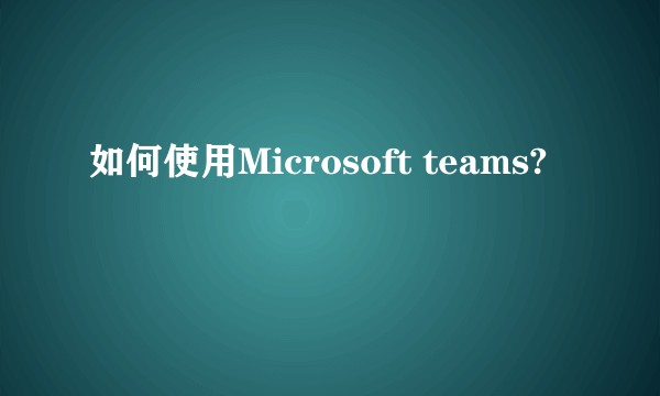 如何使用Microsoft teams?