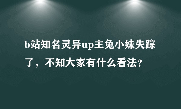 b站知名灵异up主兔小妹失踪了，不知大家有什么看法？