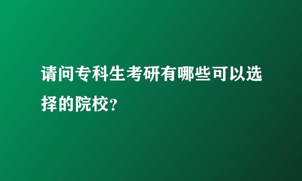 请问专科生考研有哪些可以选择的院校？