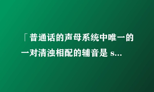 「普通话的声母系统中唯一的一对清浊相配的辅音是 sh 和 r」中「清浊相配」怎么理解?
