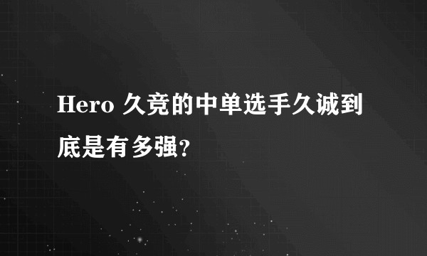 Hero 久竞的中单选手久诚到底是有多强？