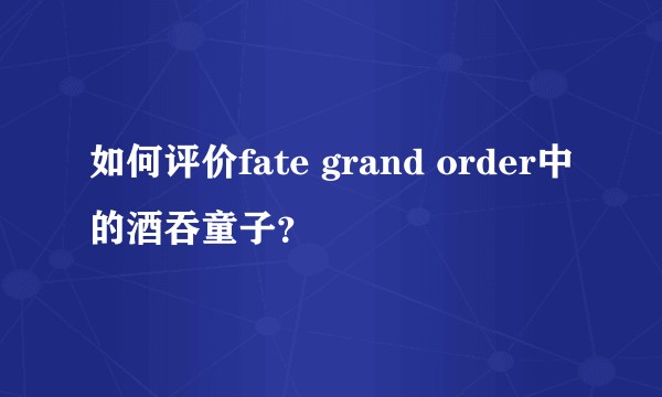如何评价fate grand order中的酒吞童子？