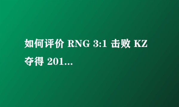如何评价 RNG 3:1 击败 KZ 夺得 2018 MSI 世界冠军？