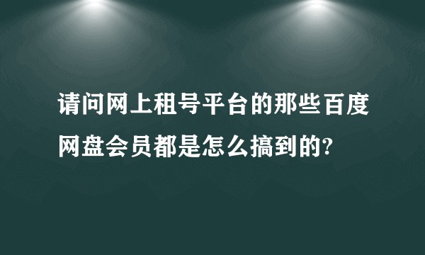 请问网上租号平台的那些百度网盘会员都是怎么搞到的?