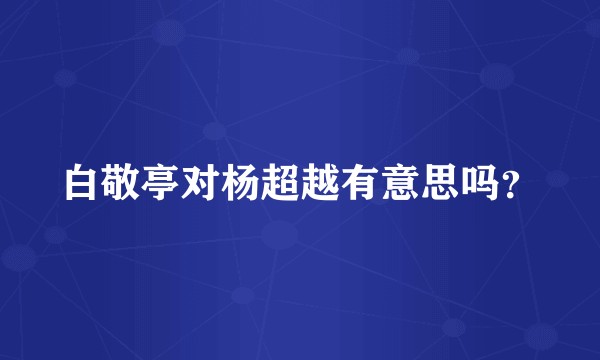 白敬亭对杨超越有意思吗？