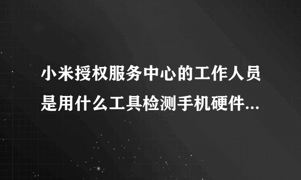 小米授权服务中心的工作人员是用什么工具检测手机硬件是否有问题的？