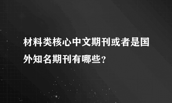 材料类核心中文期刊或者是国外知名期刊有哪些？